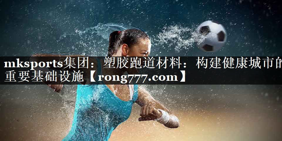 mksports集团：塑胶跑道材料：构建健康城市的重要基础设施