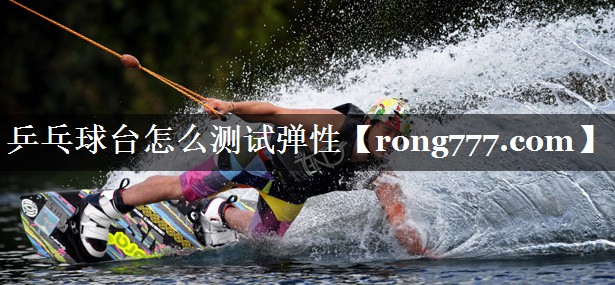 乒乓球台怎么测试弹性
