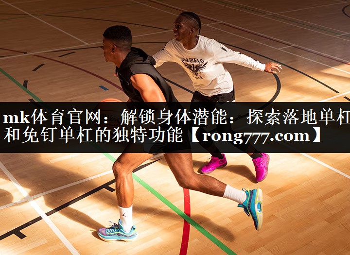 mk体育官网：解锁身体潜能：探索落地单杠和免钉单杠的独特功能