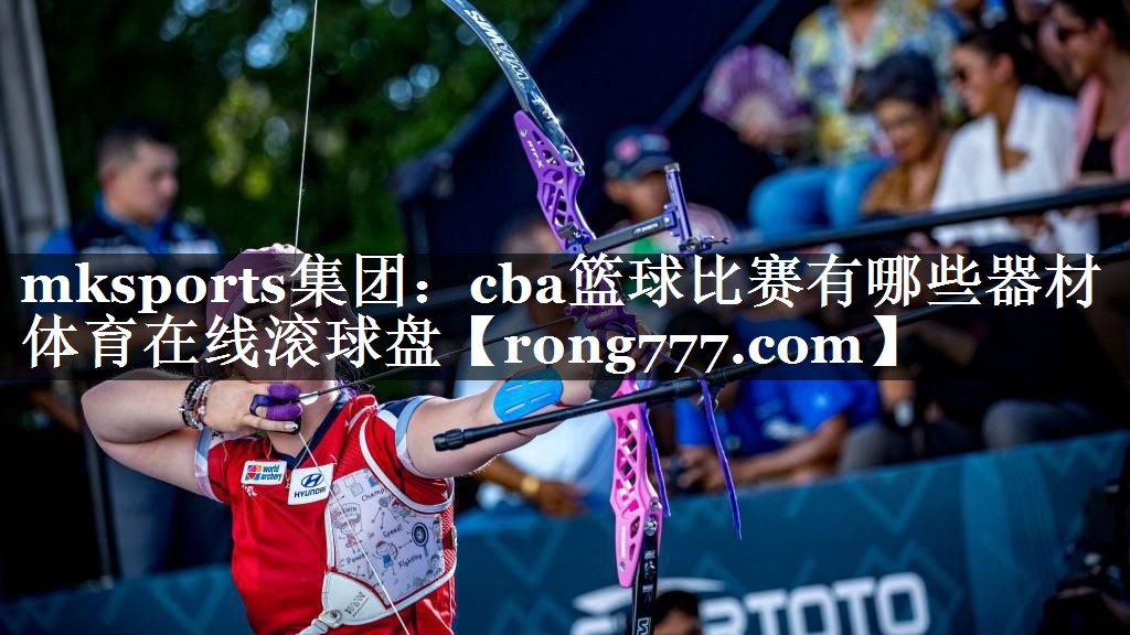 mksports集团：cba篮球比赛有哪些器材体育在线滚球盘