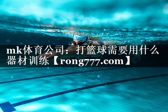 mk体育公司：打篮球需要用什么器材训练