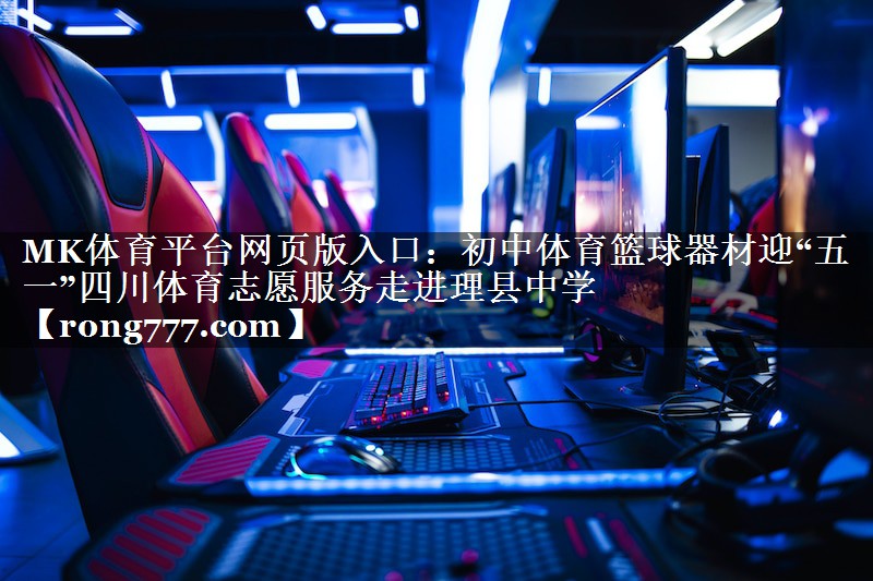 MK体育平台网页版入口：初中体育篮球器材迎“五一”四川体育志愿服务走进理县中学