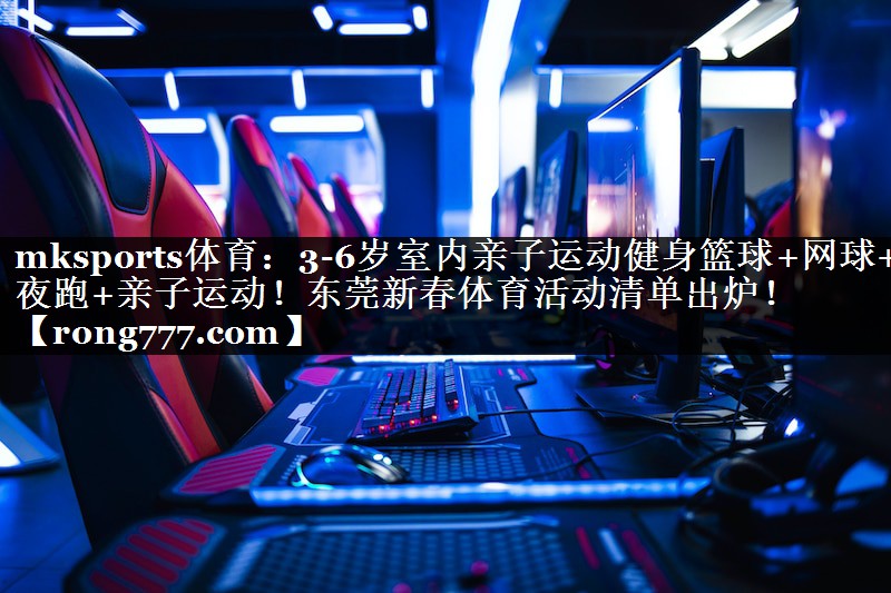 mksports体育：3-6岁室内亲子运动健身篮球+网球+夜跑+亲子运动！东莞新春体育活动清单出炉！