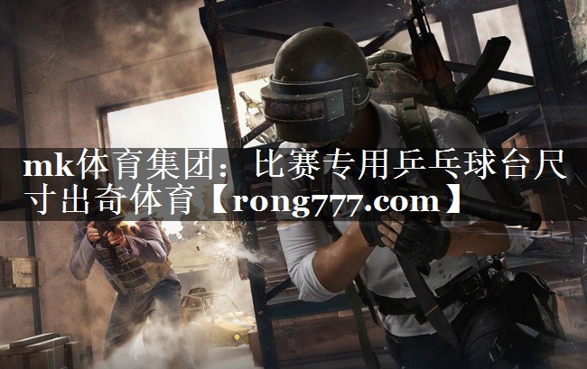 mk体育集团：比赛专用乒乓球台尺寸出奇体育