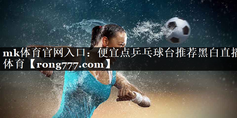 mk体育官网入口：便宜点乒乓球台推荐黑白直播 体育