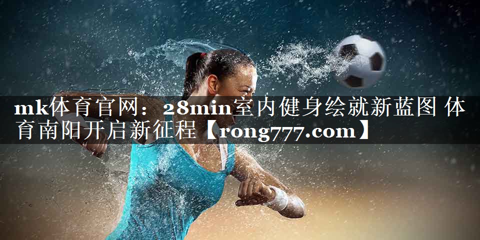mk体育官网：28min室内健身绘就新蓝图 体育南阳开启新征程