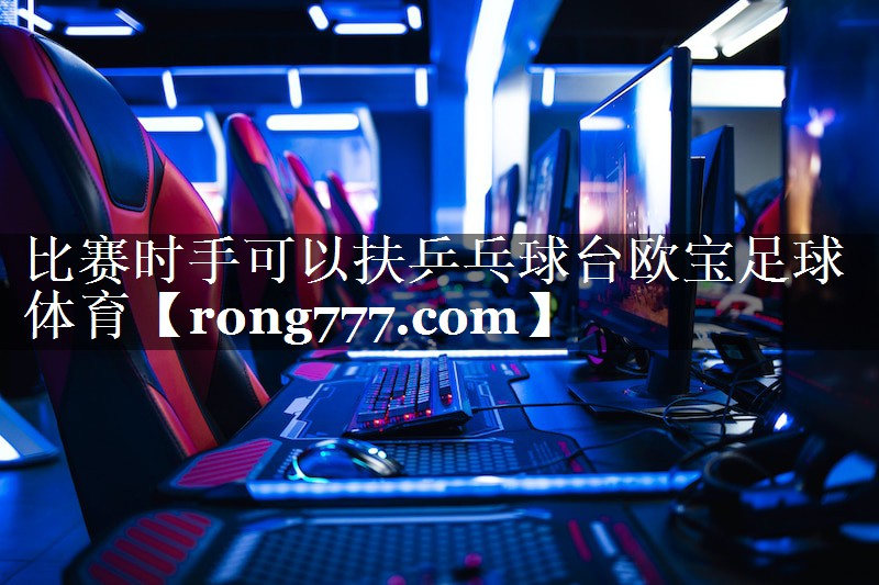 比赛时手可以扶乒乓球台欧宝足球体育