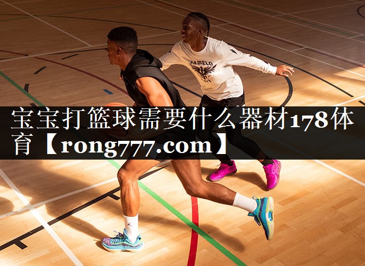 宝宝打篮球需要什么器材178体育
