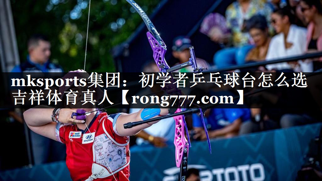 mksports集团：初学者乒乓球台怎么选吉祥体育真人