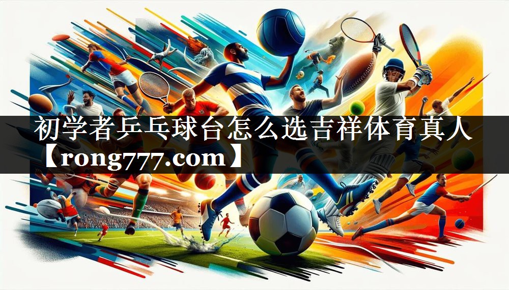 初学者乒乓球台怎么选吉祥体育真人