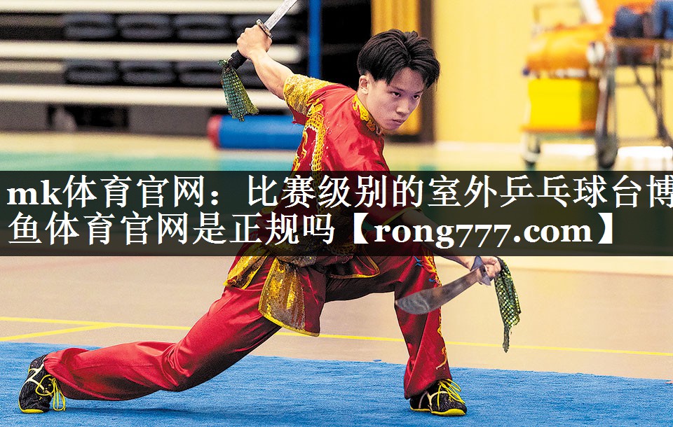 mk体育官网：比赛级别的室外乒乓球台博鱼体育官网是正规吗