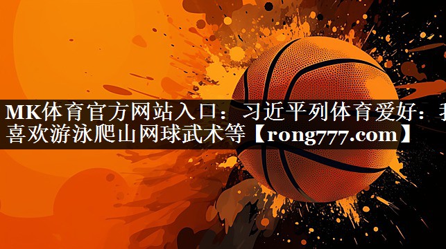MK体育官方网站入口：习近平列体育爱好：我喜欢游泳爬山网球武术等
