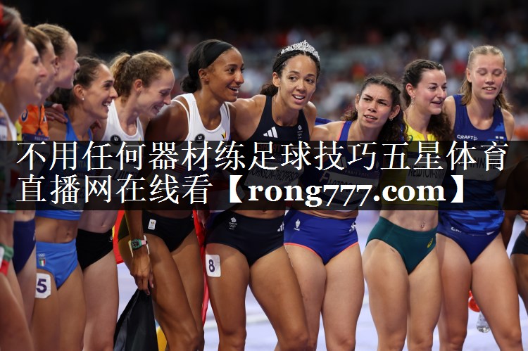 不用任何器材练足球技巧五星体育直播网在线看
