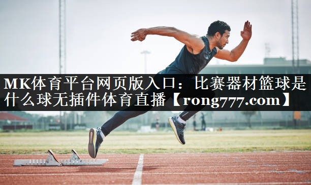 MK体育平台网页版入口：比赛器材篮球是什么球无插件体育直播