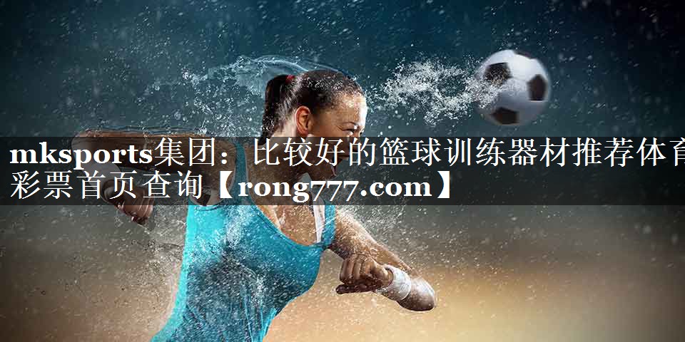 mksports集团：比较好的篮球训练器材推荐体育彩票首页查询