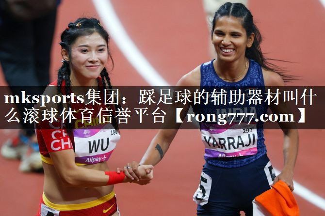 mksports集团：踩足球的辅助器材叫什么滚球体育信誉平台