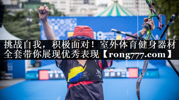 挑战自我，积极面对！室外体育健身器材全套带你展现优秀表现