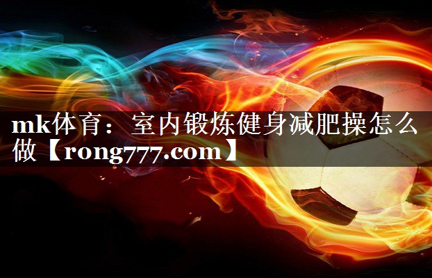 mk体育：室内锻炼健身减肥操怎么做