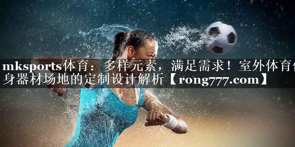 多样元素,满足需求!室外体育健身器材场地的定制设计解析 多样元素,满足需求!室外体育健身器材场地的定制设计解析