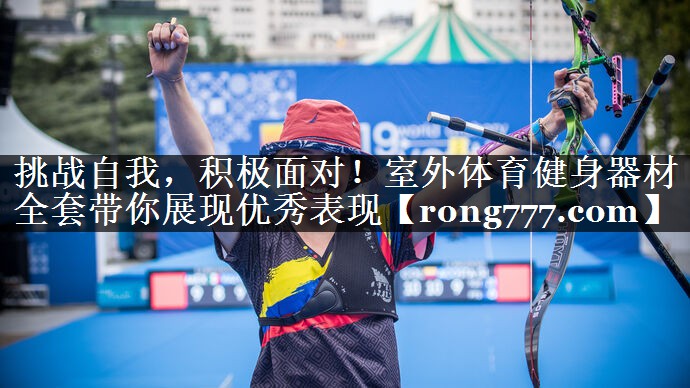 挑战自我,积极面对!室外体育健身器材全套带你展现优秀表现 挑战自我,积极面对!室外体育健身器材全套带你展现优秀表现