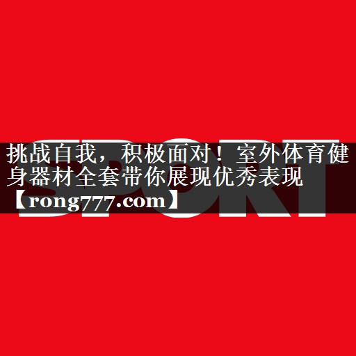挑战自我,积极面对!室外体育健身器材全套带你展现优秀表现 挑战自我,积极面对!室外体育健身器材全套带你展现优秀表现