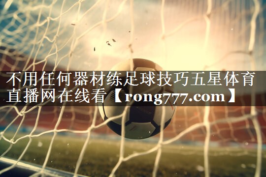 不用任何器材练足球技巧五星体育直播网在线看