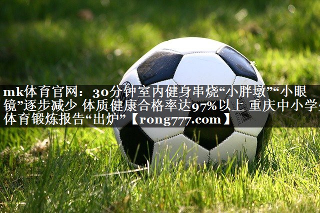 mk体育官网：30分钟室内健身串烧“小胖墩”“小眼镜”逐步减少 体质健康合格率达97%以上 重庆中小学生体育锻炼报告“出炉”