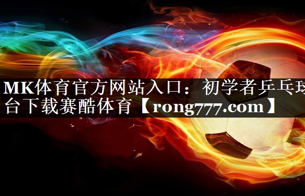 MK体育官方网站入口：初学者乒乓球台下载赛酷体育