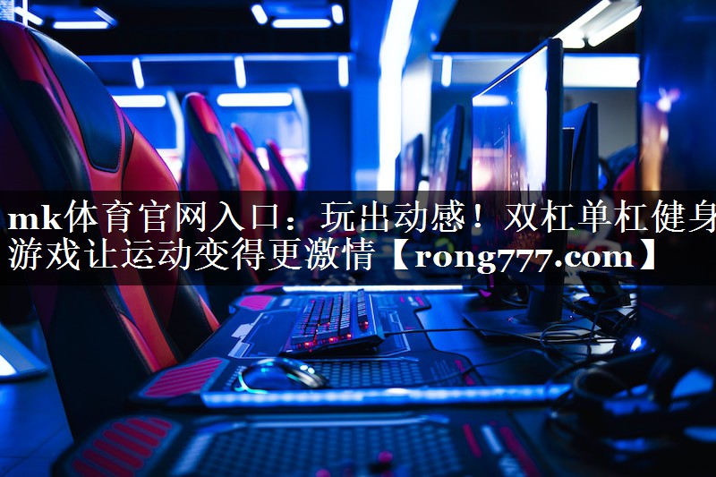 mk体育官网入口：玩出动感！双杠单杠健身游戏让运动变得更激情
