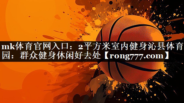 mk体育官网入口：2平方米室内健身沁县体育公园：群众健身休闲好去处