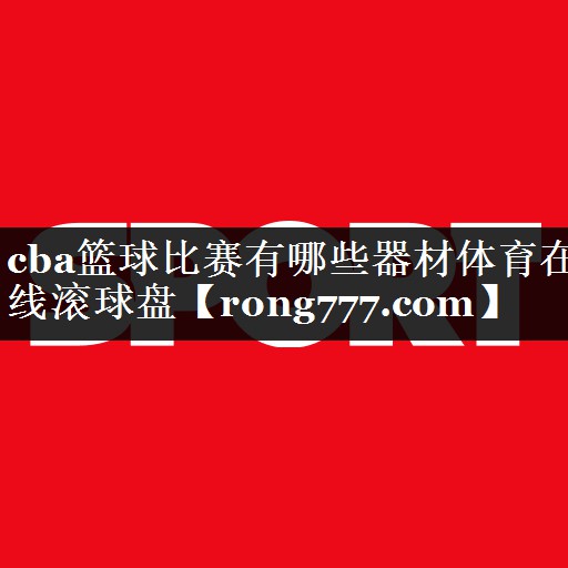 cba篮球比赛有哪些器材体育在线滚球盘