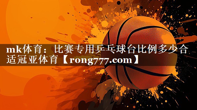mk体育：比赛专用乒乓球台比例多少合适冠亚体育