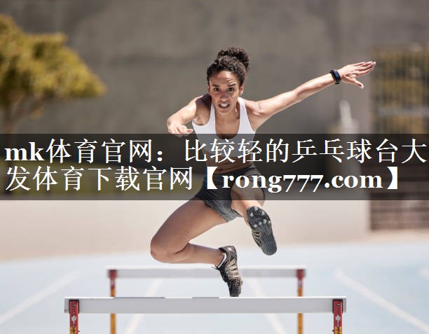 mk体育官网：比较轻的乒乓球台大发体育下载官网