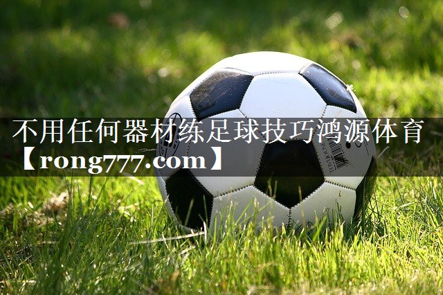 不用任何器材练足球技巧鸿源体育