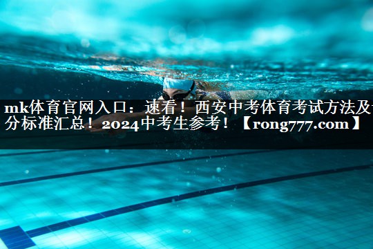 mk体育官网入口：速看！西安中考体育考试方法及评分标准汇总！2024中考生参考！