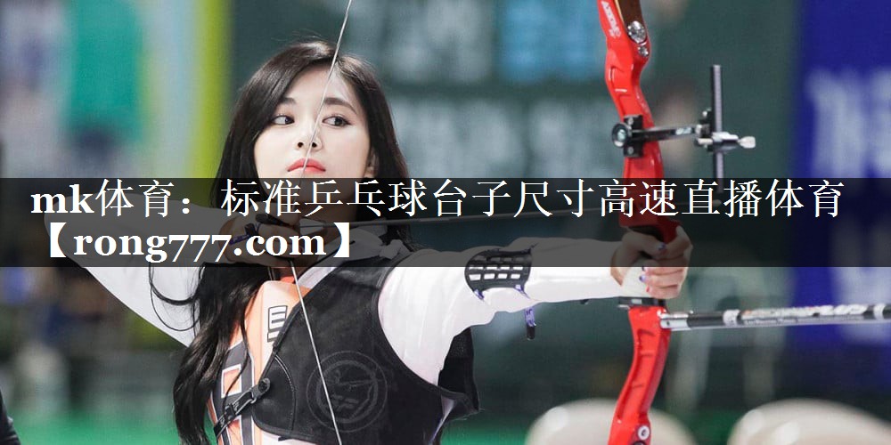 mk体育：标准乒乓球台子尺寸高速直播体育