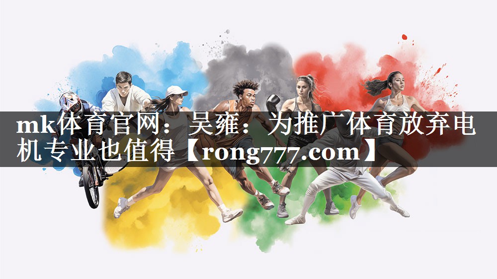 mk体育官网：吴雍：为推广体育放弃电机专业也值得