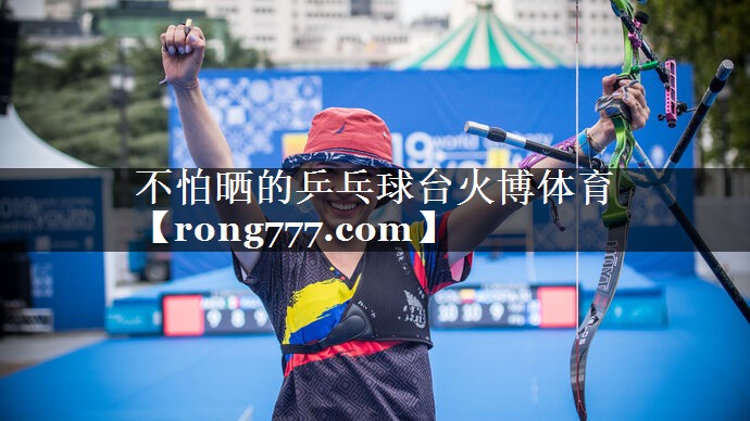 不怕晒的乒乓球台火博体育