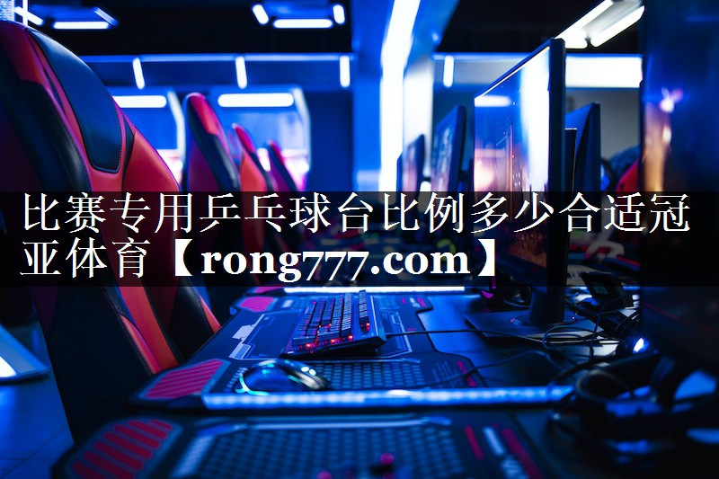 比赛专用乒乓球台比例多少合适冠亚体育