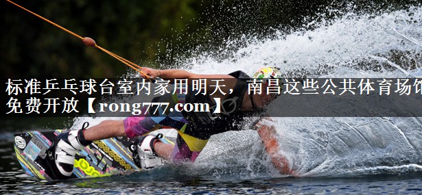 标准乒乓球台室内家用明天，南昌这些公共体育场馆免费开放