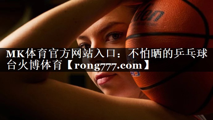 MK体育官方网站入口：不怕晒的乒乓球台火博体育