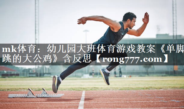 mk体育：幼儿园大班体育游戏教案《单脚跳的大公鸡》含反思
