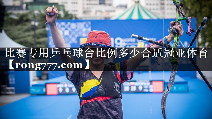 比赛专用乒乓球台比例多少合适冠亚体育
