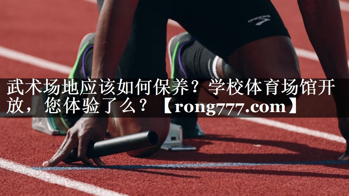 武术场地应该如何保养？学校体育场馆开放，您体验了么？