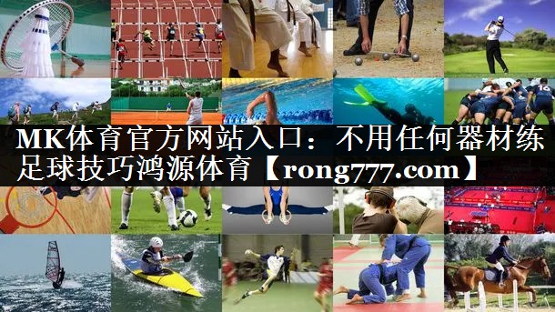 MK体育官方网站入口：不用任何器材练足球技巧鸿源体育
