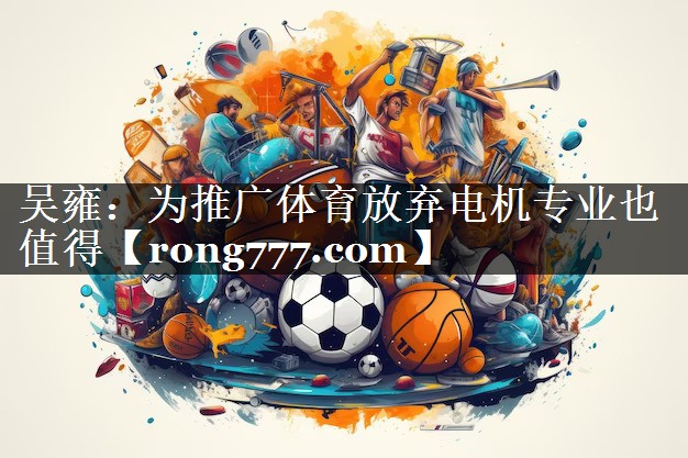 吴雍：为推广体育放弃电机专业也值得