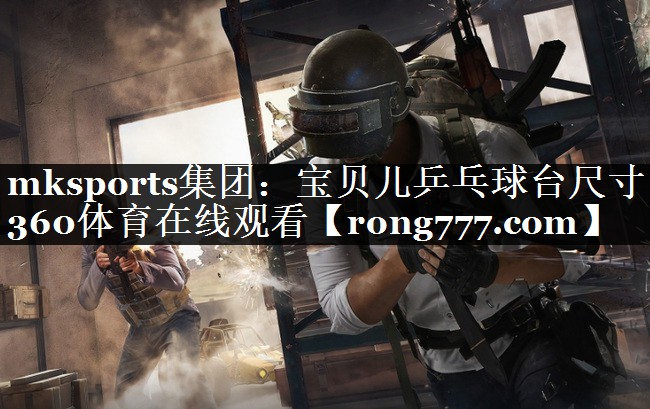 mksports集团：宝贝儿乒乓球台尺寸360体育在线观看