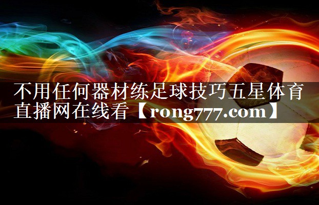 不用任何器材练足球技巧五星体育直播网在线看