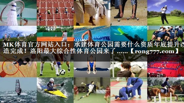 MK体育官方网站入口：承建体育公园需要什么资质年底提升改造完成！洛阳最大综合性体育公园来了……