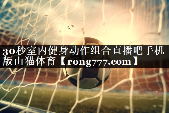 30秒室内健身动作组合直播吧手机版山猫体育